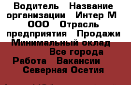 Водитель › Название организации ­ Интер-М, ООО › Отрасль предприятия ­ Продажи › Минимальный оклад ­ 50 000 - Все города Работа » Вакансии   . Северная Осетия